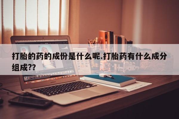紫竹药业打胎药网购打胎的药的成份是什么呢.打胎药有什么成分组成?？