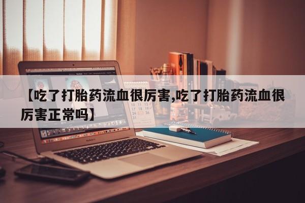 紫竹药业打胎药网购【吃了打胎药流血很厉害,吃了打胎药流血很厉害正常吗】