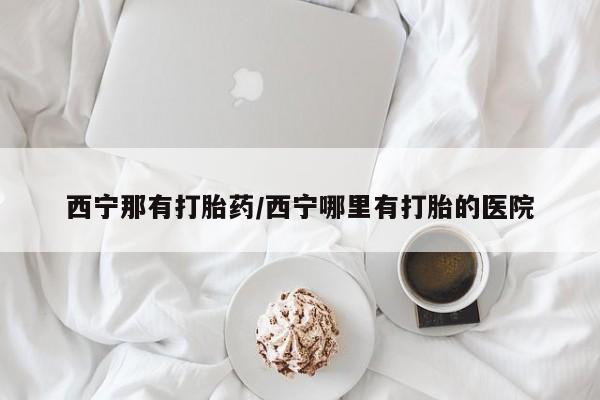 紫竹药业打胎药网购西宁那有打胎药/西宁哪里有打胎的医院
