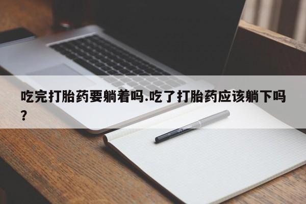 紫竹药业打胎药网购吃完打胎药要躺着吗.吃了打胎药应该躺下吗?