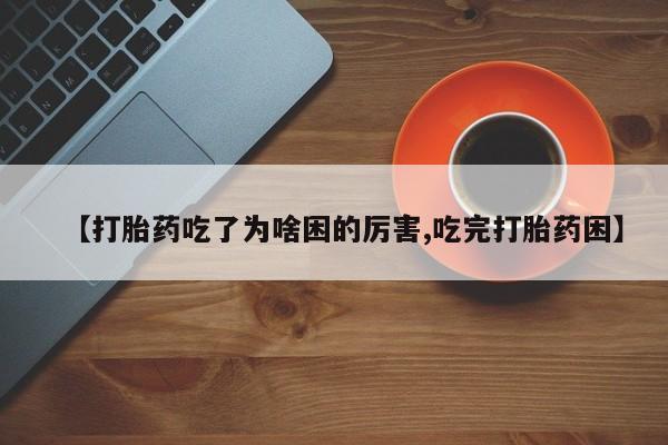 紫竹药业打胎药网购【打胎药吃了为啥困的厉害,吃完打胎药困】