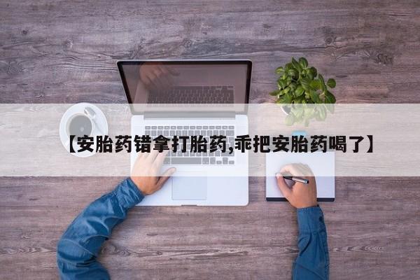紫竹药业打胎药网购【安胎药错拿打胎药,乖把安胎药喝了】