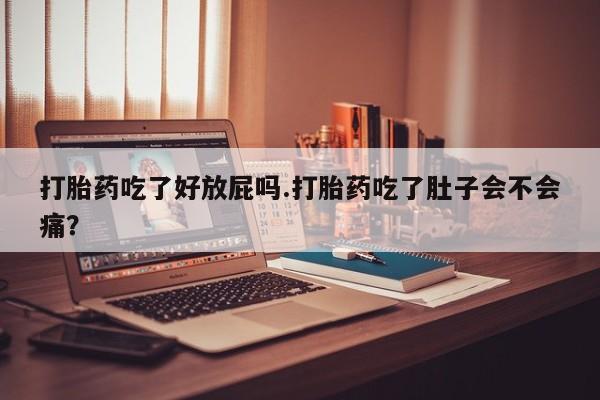 紫竹药业打胎药网购打胎药吃了好放屁吗.打胎药吃了肚子会不会痛？
