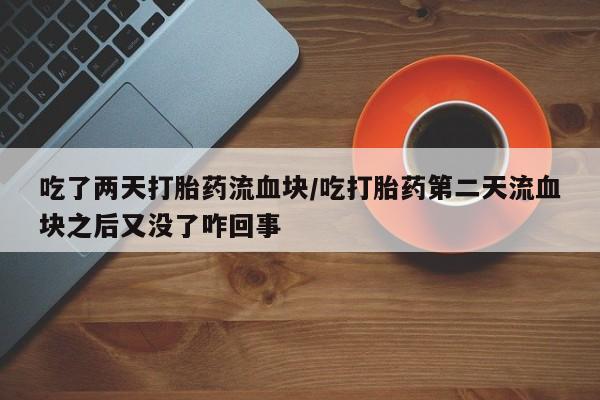 紫竹药业打胎药网购吃了两天打胎药流血块/吃打胎药第二天流血块之后又没了咋回事