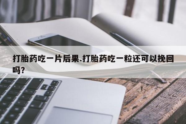 紫竹药业打胎药网购打胎药吃一片后果.打胎药吃一粒还可以挽回吗？