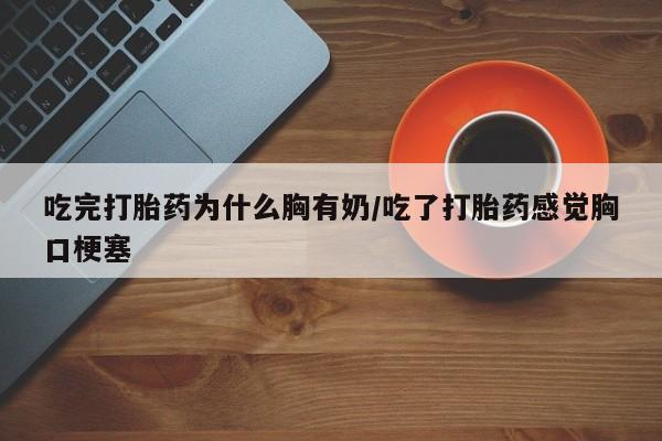 紫竹药业打胎药网购吃完打胎药为什么胸有奶/吃了打胎药感觉胸口梗塞