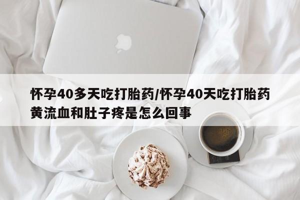 紫竹药业打胎药网购怀孕40多天吃打胎药/怀孕40天吃打胎药黄流血和肚子疼是怎么回事