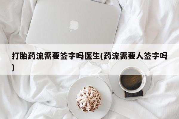 紫竹药业打胎药网购打胎药流需要签字吗医生(药流需要人签字吗)