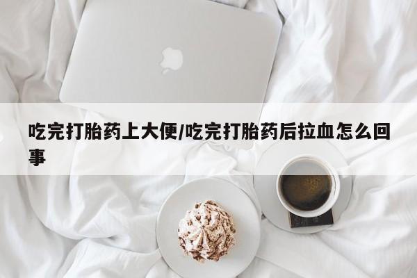 紫竹药业打胎药网购吃完打胎药上大便/吃完打胎药后拉血怎么回事
