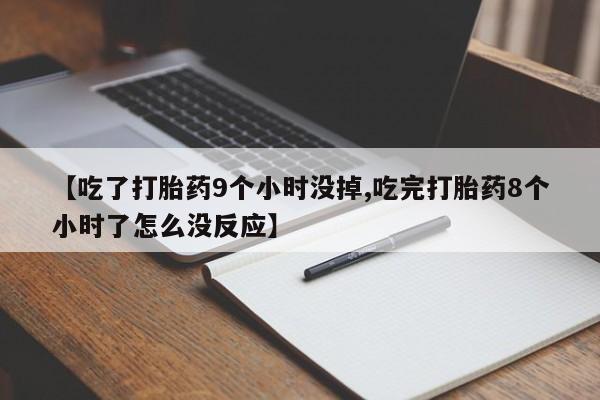 紫竹药业打胎药网购【吃了打胎药9个小时没掉,吃完打胎药8个小时了怎么没反应】