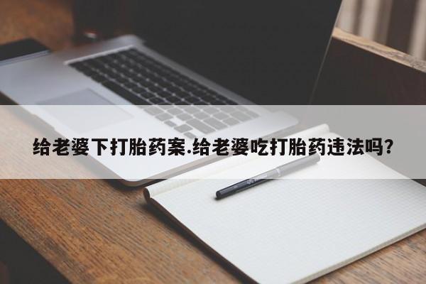 紫竹药业打胎药网购给老婆下打胎药案.给老婆吃打胎药违法吗?
