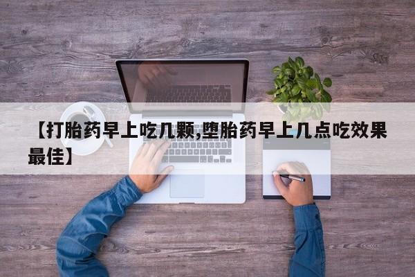 紫竹药业打胎药网购【打胎药早上吃几颗,堕胎药早上几点吃效果最佳】