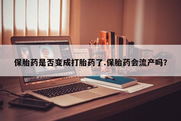 紫竹药业打胎药网购保胎药是否变成打胎药了.保胎药会流产吗?