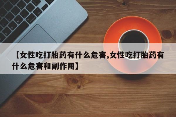 紫竹药业打胎药网购【女性吃打胎药有什么危害,女性吃打胎药有什么危害和副作用】
