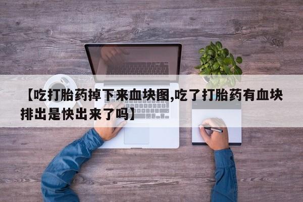 紫竹药业打胎药网购【吃打胎药掉下来血块图,吃了打胎药有血块排出是快出来了吗】