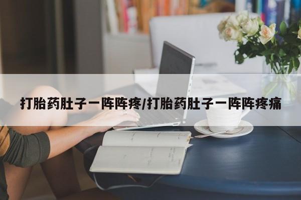 紫竹药业打胎药网购打胎药肚子一阵阵疼/打胎药肚子一阵阵疼痛