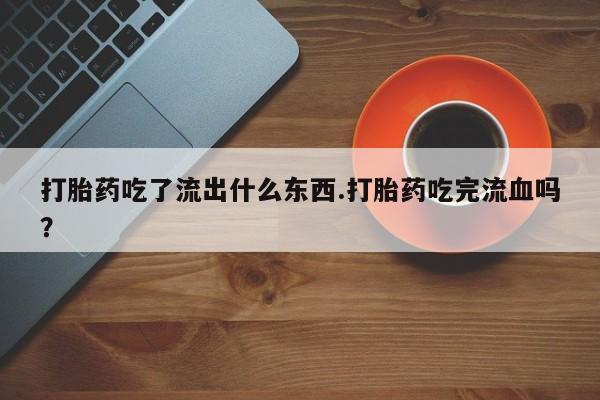紫竹药业打胎药网购打胎药吃了流出什么东西.打胎药吃完流血吗?