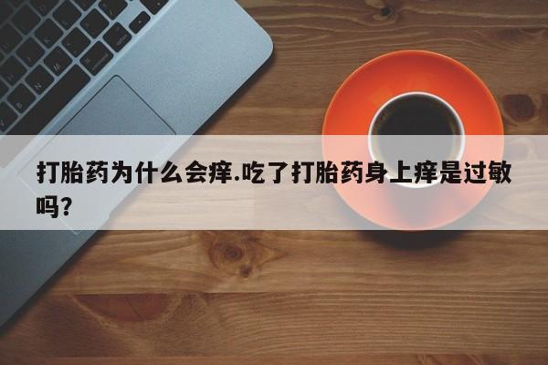紫竹药业打胎药网购打胎药为什么会痒.吃了打胎药身上痒是过敏吗？