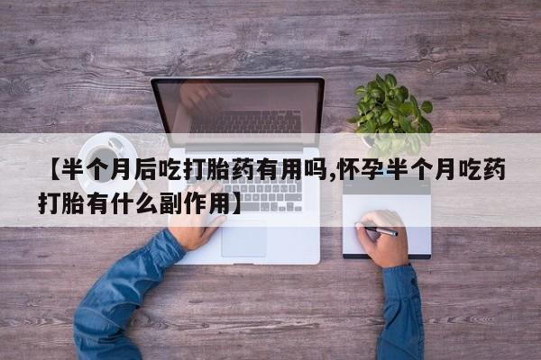 紫竹药业打胎药网购【半个月后吃打胎药有用吗,怀孕半个月吃药打胎有什么副作用】