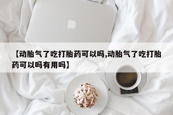 紫竹药业打胎药网购【动胎气了吃打胎药可以吗,动胎气了吃打胎药可以吗有用吗】