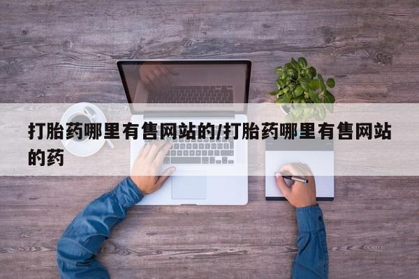 紫竹药业打胎药网购打胎药哪里有售网站的/打胎药哪里有售网站的药