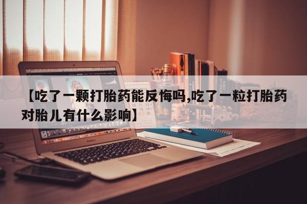 紫竹药业打胎药网购【吃了一颗打胎药能反悔吗,吃了一粒打胎药对胎儿有什么影响】