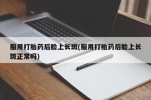紫竹药业打胎药网购服用打胎药后脸上长斑(服用打胎药后脸上长斑正常吗)