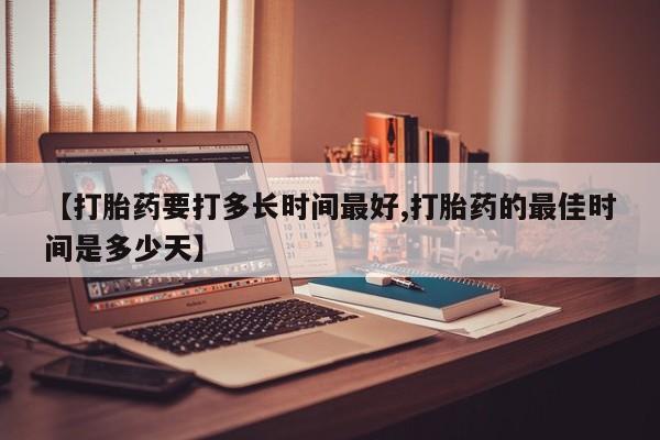 紫竹药业打胎药网购【打胎药要打多长时间最好,打胎药的最佳时间是多少天】