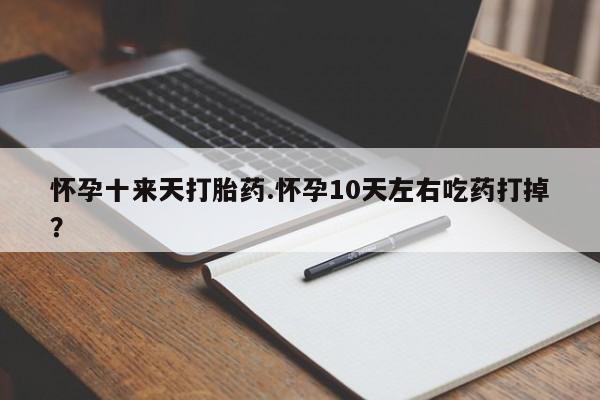 紫竹药业打胎药网购怀孕十来天打胎药.怀孕10天左右吃药打掉？