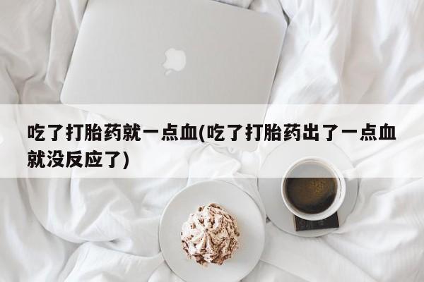 紫竹药业打胎药网购吃了打胎药就一点血(吃了打胎药出了一点血就没反应了)