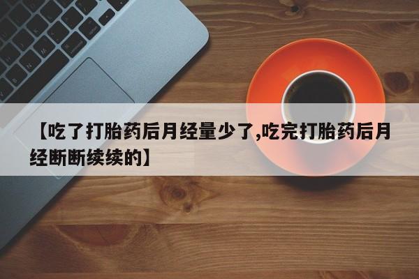 紫竹药业打胎药网购【吃了打胎药后月经量少了,吃完打胎药后月经断断续续的】
