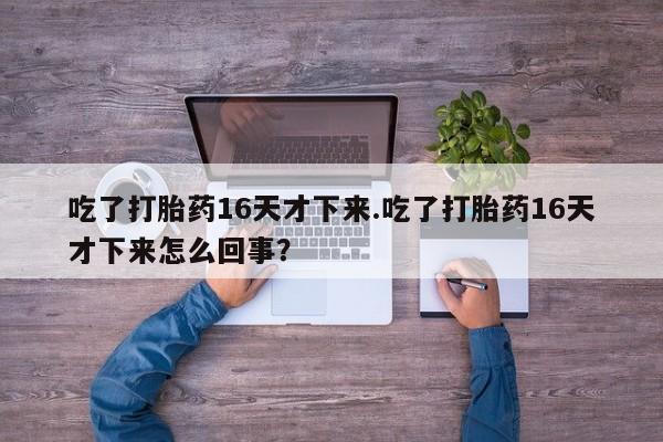 紫竹药业打胎药网购吃了打胎药16天才下来.吃了打胎药16天才下来怎么回事？