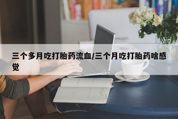 紫竹药业打胎药网购三个多月吃打胎药流血/三个月吃打胎药啥感觉