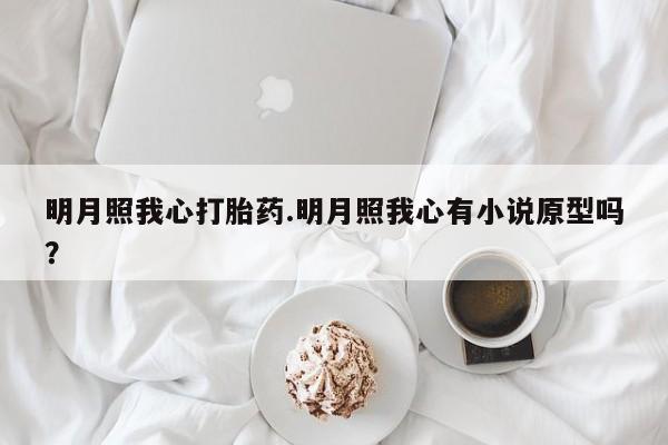 紫竹药业打胎药网购明月照我心打胎药.明月照我心有小说原型吗？