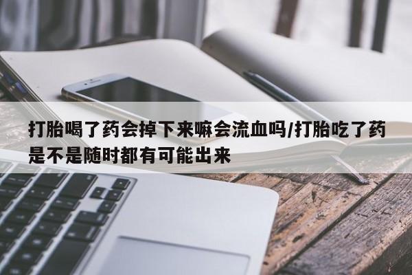 紫竹药业打胎药网购打胎喝了药会掉下来嘛会流血吗/打胎吃了药是不是随时都有可能出来