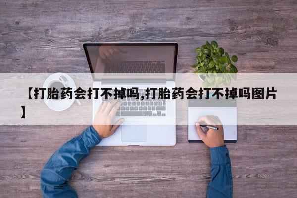紫竹药业打胎药网购【打胎药会打不掉吗,打胎药会打不掉吗图片】