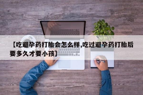 紫竹药业打胎药网购【吃避孕药打胎会怎么样,吃过避孕药打胎后要多久才要小孩】