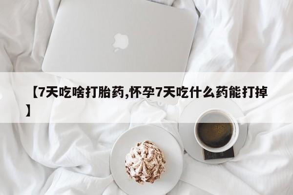 紫竹药业打胎药网购【7天吃啥打胎药,怀孕7天吃什么药能打掉】