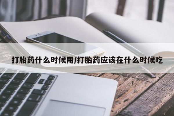 紫竹药业打胎药网购打胎药什么时候用/打胎药应该在什么时候吃