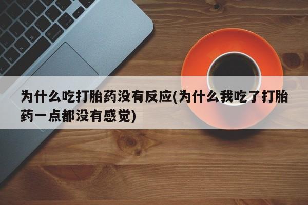 紫竹药业打胎药网购为什么吃打胎药没有反应(为什么我吃了打胎药一点都没有感觉)