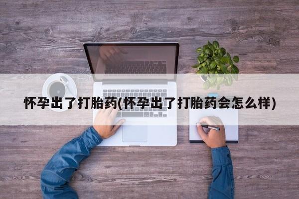 紫竹药业打胎药网购怀孕出了打胎药(怀孕出了打胎药会怎么样)