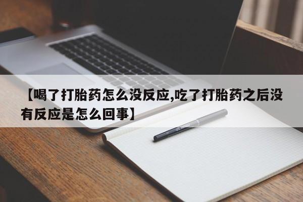 紫竹药业打胎药网购【喝了打胎药怎么没反应,吃了打胎药之后没有反应是怎么回事】