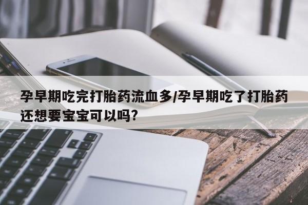 紫竹药业打胎药网购孕早期吃完打胎药流血多/孕早期吃了打胎药还想要宝宝可以吗?