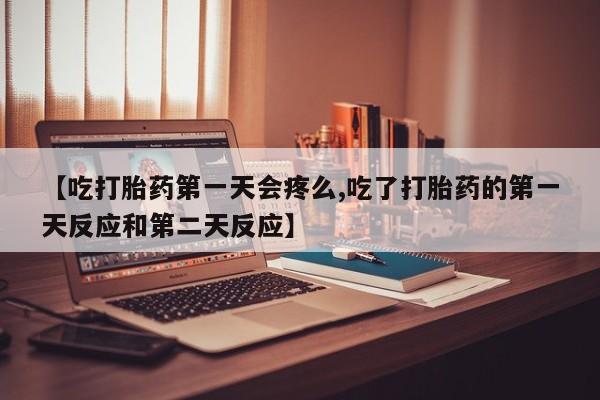紫竹药业打胎药网购【吃打胎药第一天会疼么,吃了打胎药的第一天反应和第二天反应】