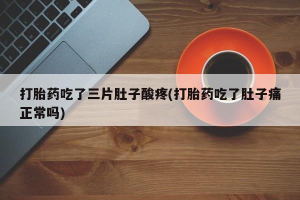 紫竹药业打胎药网购打胎药吃了三片肚子酸疼(打胎药吃了肚子痛正常吗)